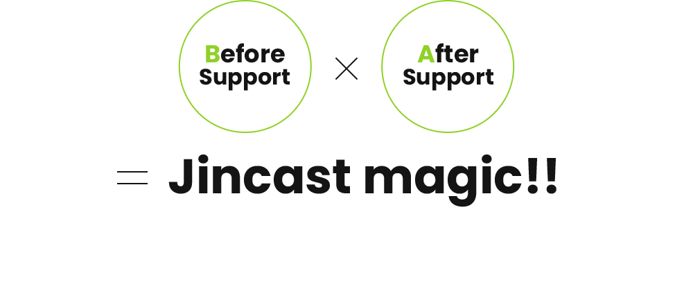 Before Support × After Support ＝ Jincast magic!!
